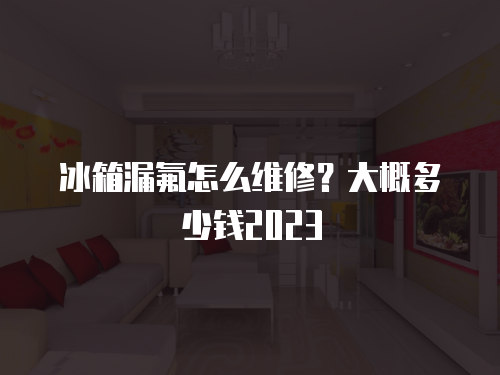 冰箱漏氟怎么維修？大概多少錢2023