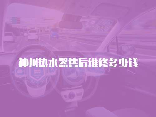 神州熱水器售后維修多少錢