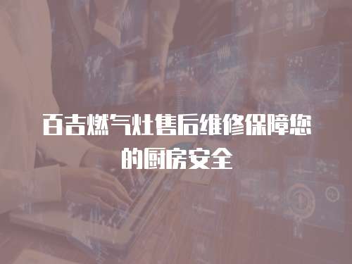 百吉燃氣灶售后維修保障您的廚房安全