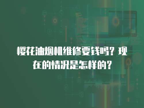櫻花油煙機維修要錢嗎？現在的情況是怎樣的？
