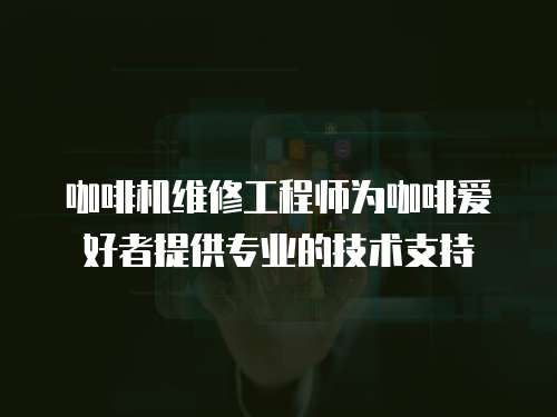 咖啡機維修工程師為咖啡愛好者提供專業的技術支持