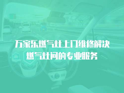 萬家樂燃氣灶上門維修解決燃氣灶問的專業(yè)服務(wù)