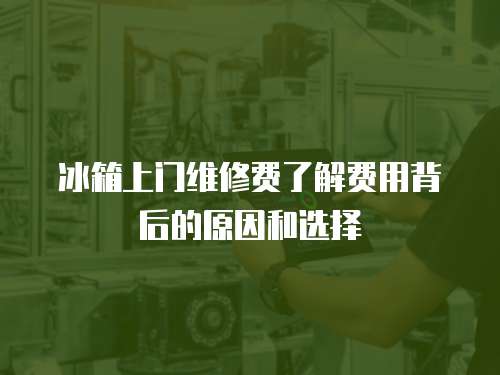 冰箱上門維修費了解費用背后的原因和選擇