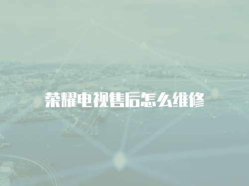 榮耀電視售后怎么維修