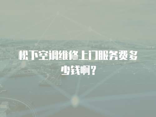 松下空調維修上門服務費多少錢啊？