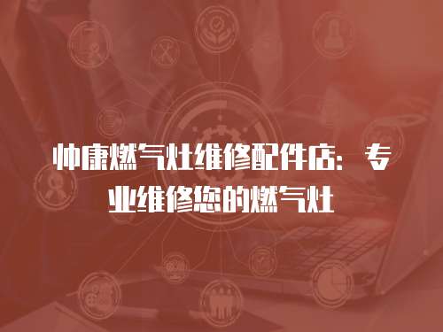 帥康燃氣灶維修配件店：專業維修您的燃氣灶