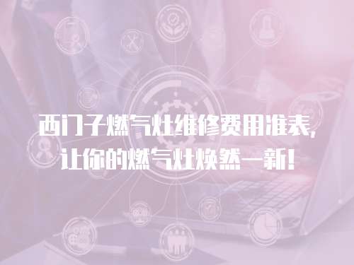 西門子燃?xì)庠罹S修費用準(zhǔn)表，讓你的燃?xì)庠顭ㄈ灰恍拢? class=