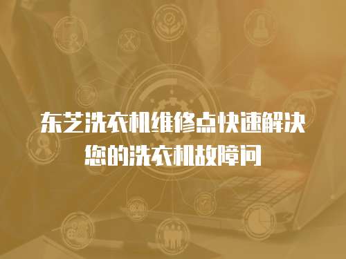 東芝洗衣機維修點快速解決您的洗衣機故障問