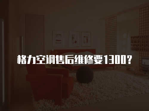 格力空調售后維修要1300？