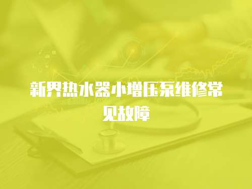 新界熱水器小增壓泵維修常見(jiàn)故障