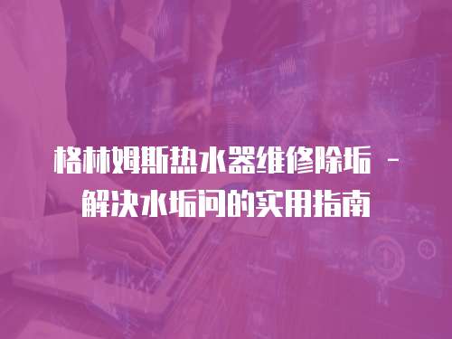 格林姆斯熱水器維修除垢 - 解決水垢問的實用指南