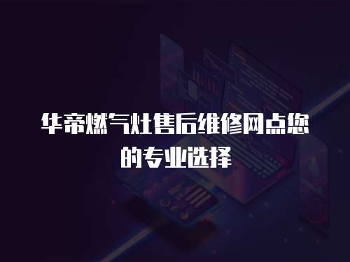 華帝燃氣灶售后維修網點您的專業選擇