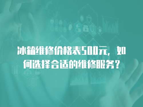 冰箱維修價(jià)格表500元，如何選擇合適的維修服務(wù)？