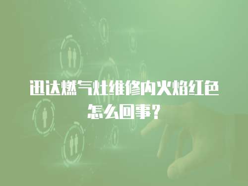 迅達燃氣灶維修內火焰紅色怎么回事？