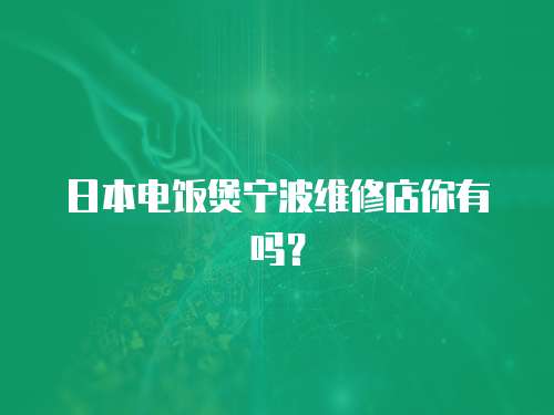 日本電飯煲寧波維修店你有嗎？