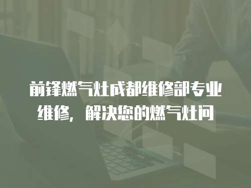 前鋒燃氣灶成都維修部專業維修，解決您的燃氣灶問