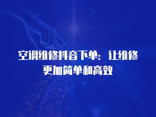 空調(diào)維修抖音下單：讓維修更加簡單和高效
