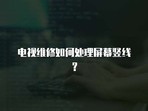 電視維修如何處理屏幕豎線？