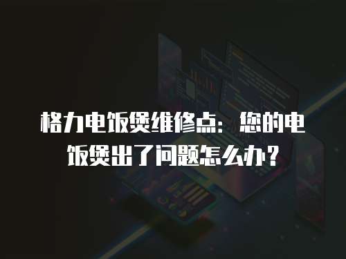 格力電飯煲維修點：您的電飯煲出了問題怎么辦？