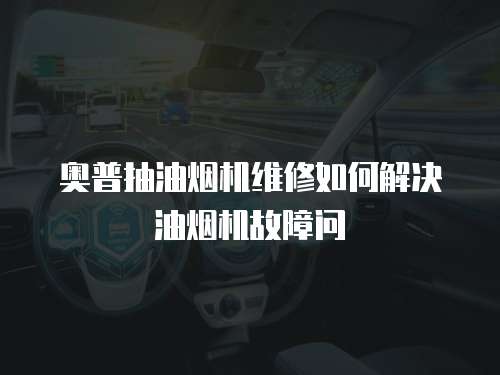 奧普抽油煙機維修如何解決油煙機故障問