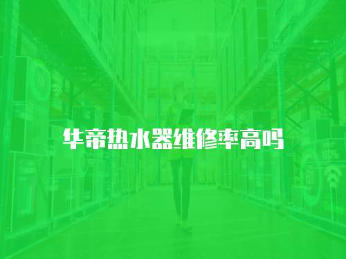 華帝熱水器維修率高嗎