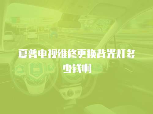 夏普電視維修更換背光燈多少錢啊