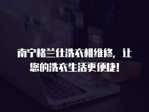 南寧格蘭仕洗衣機維修，讓您的洗衣生活更便捷！