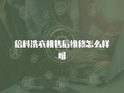 倍科洗衣機售后維修怎么樣呀