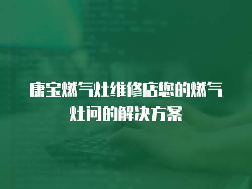 康寶燃氣灶維修店您的燃氣灶問的解決方案