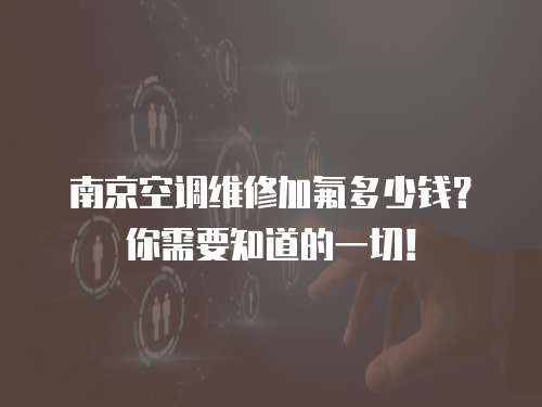 南京空調維修加氟多少錢？你需要知道的一切！