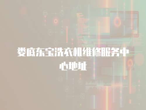 婁底東寶洗衣機維修服務中心地址