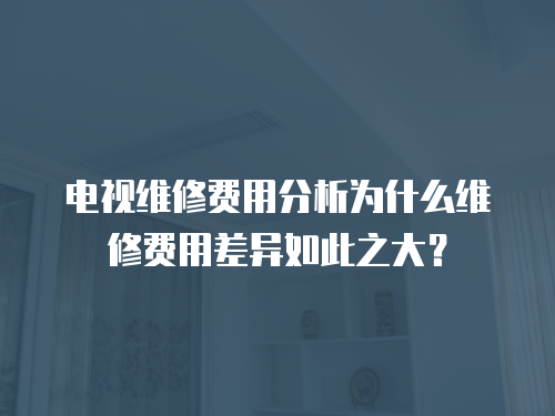 電視維修費用分析為什么維修費用差異如此之大？