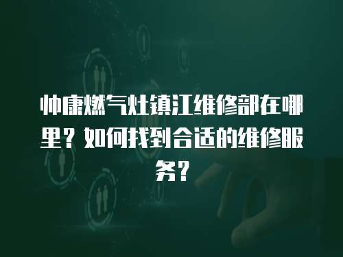 帥康燃氣灶鎮江維修部在哪里？如何找到合適的維修服務？