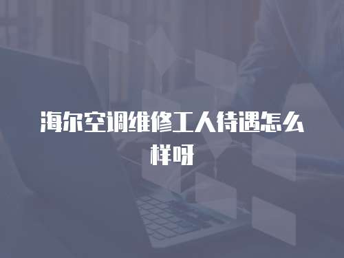 海爾空調維修工人待遇怎么樣呀