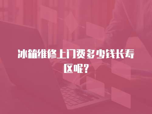 冰箱維修上門費(fèi)多少錢長壽區(qū)呢？