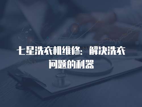 七星洗衣機(jī)維修：解決洗衣問題的利器