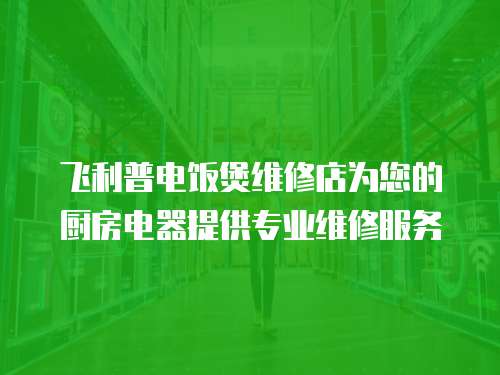 飛利普電飯煲維修店為您的廚房電器提供專業(yè)維修服務(wù)