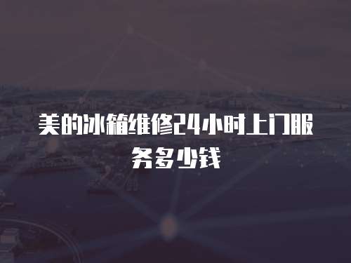 美的冰箱維修24小時(shí)上門服務(wù)多少錢