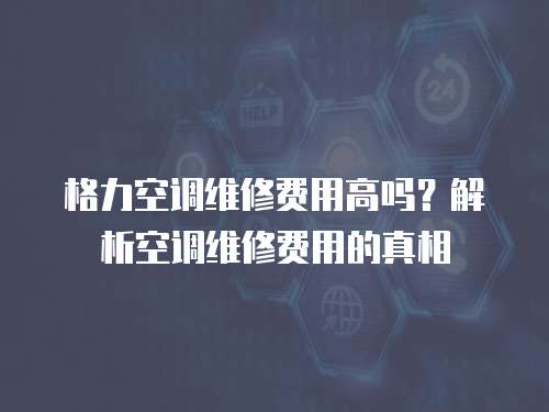 格力空調維修費用高嗎？解析空調維修費用的真相