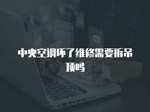 中央空調(diào)壞了維修需要拆吊頂嗎