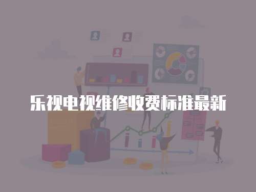 樂(lè)視電視維修收費(fèi)標(biāo)準(zhǔn)最新