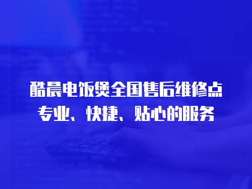 酷晨電飯煲全國售后維修點專業、快捷、貼心的服務