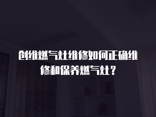 創維燃氣灶維修如何正確維修和保養燃氣灶？