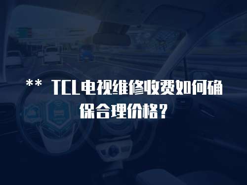 ** TCL電視維修收費如何確保合理價格？