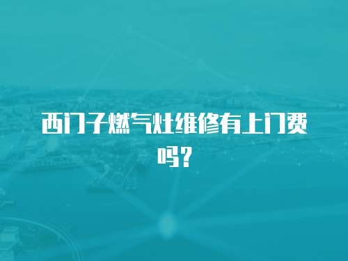 西門子燃氣灶維修有上門費嗎？