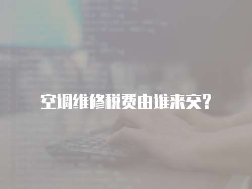 空調維修稅費由誰來交？