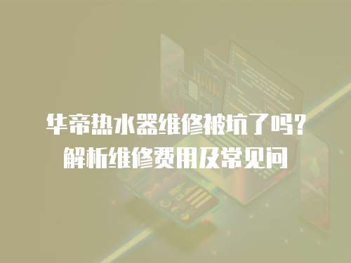 華帝熱水器維修被坑了嗎？解析維修費用及常見問