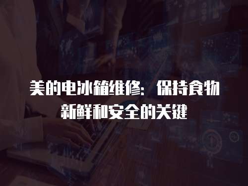 美的電冰箱維修：保持食物新鮮和安全的關鍵