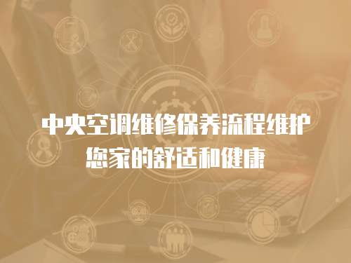 中央空調維修保養流程維護您家的舒適和健康