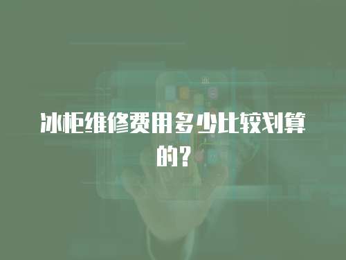 冰柜維修費用多少比較劃算的？